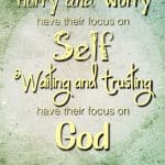 Hurried, Worried, and Upset has their focus on self. Waiting and trusting have their focus on God. Which one describes you?