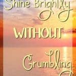 How do you respond to unpleasant circumstances? What about an hour or even a day later? We shine brightly when we live WITHOUT grumbling!